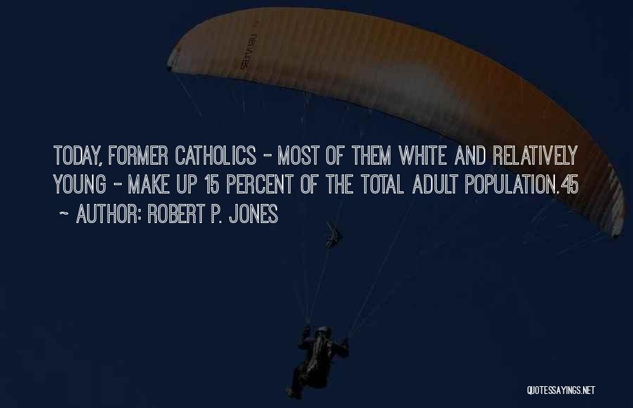 Robert P. Jones Quotes: Today, Former Catholics - Most Of Them White And Relatively Young - Make Up 15 Percent Of The Total Adult