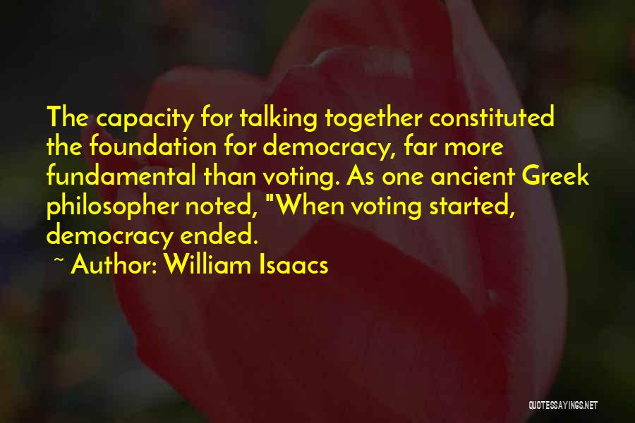William Isaacs Quotes: The Capacity For Talking Together Constituted The Foundation For Democracy, Far More Fundamental Than Voting. As One Ancient Greek Philosopher
