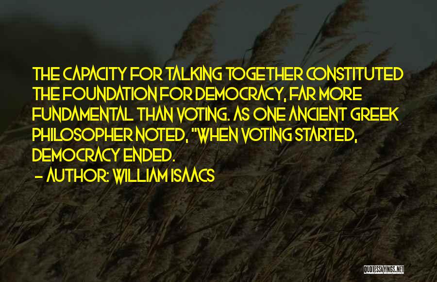 William Isaacs Quotes: The Capacity For Talking Together Constituted The Foundation For Democracy, Far More Fundamental Than Voting. As One Ancient Greek Philosopher