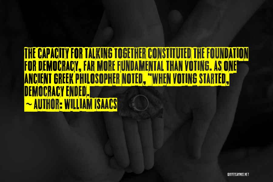 William Isaacs Quotes: The Capacity For Talking Together Constituted The Foundation For Democracy, Far More Fundamental Than Voting. As One Ancient Greek Philosopher