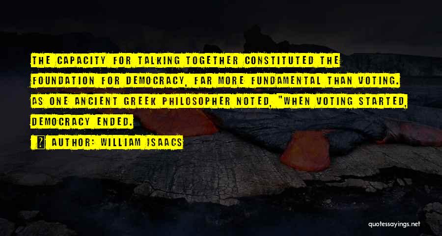 William Isaacs Quotes: The Capacity For Talking Together Constituted The Foundation For Democracy, Far More Fundamental Than Voting. As One Ancient Greek Philosopher