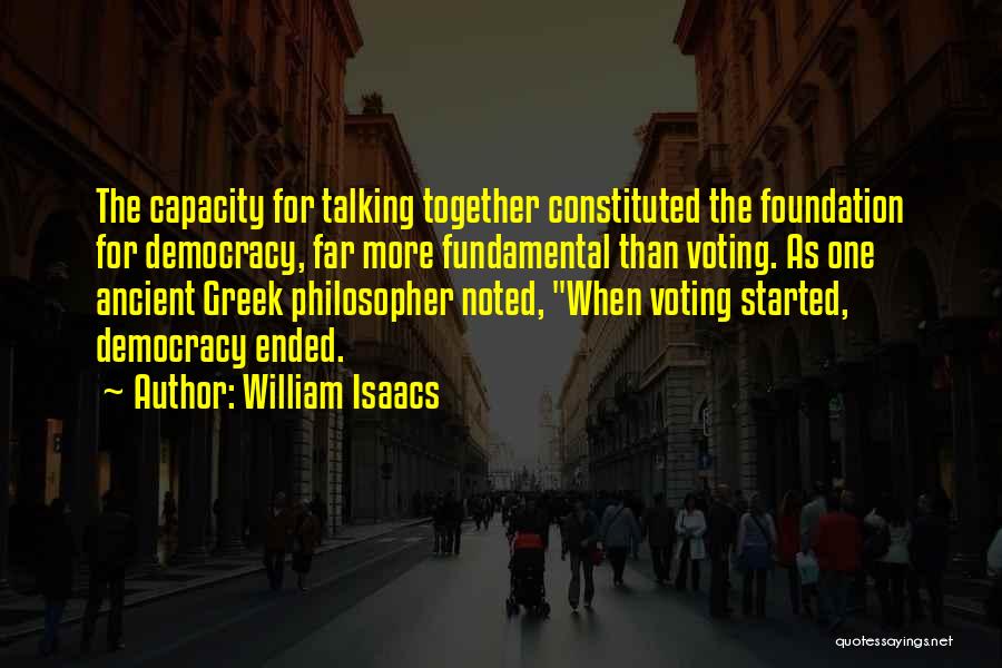 William Isaacs Quotes: The Capacity For Talking Together Constituted The Foundation For Democracy, Far More Fundamental Than Voting. As One Ancient Greek Philosopher
