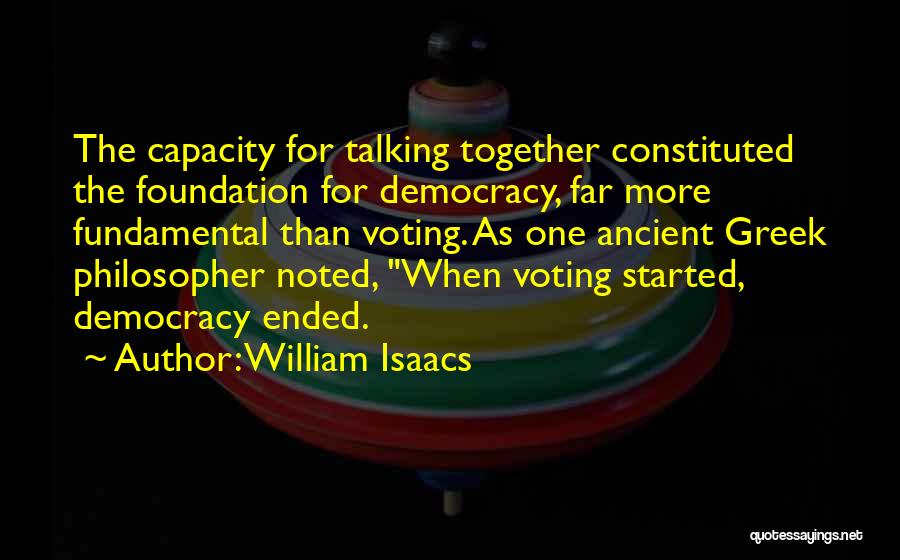 William Isaacs Quotes: The Capacity For Talking Together Constituted The Foundation For Democracy, Far More Fundamental Than Voting. As One Ancient Greek Philosopher