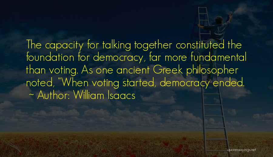 William Isaacs Quotes: The Capacity For Talking Together Constituted The Foundation For Democracy, Far More Fundamental Than Voting. As One Ancient Greek Philosopher