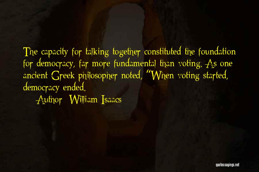 William Isaacs Quotes: The Capacity For Talking Together Constituted The Foundation For Democracy, Far More Fundamental Than Voting. As One Ancient Greek Philosopher