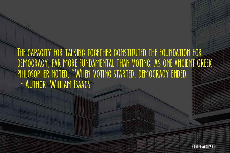 William Isaacs Quotes: The Capacity For Talking Together Constituted The Foundation For Democracy, Far More Fundamental Than Voting. As One Ancient Greek Philosopher
