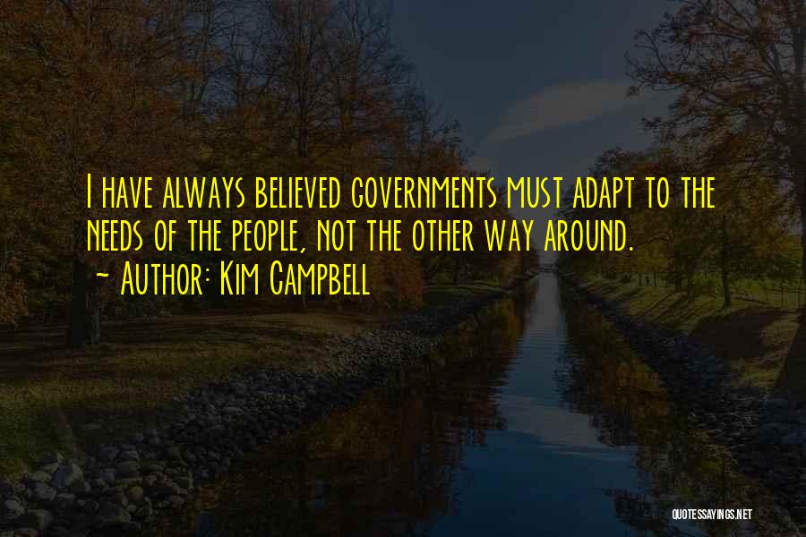 Kim Campbell Quotes: I Have Always Believed Governments Must Adapt To The Needs Of The People, Not The Other Way Around.
