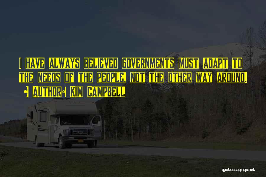 Kim Campbell Quotes: I Have Always Believed Governments Must Adapt To The Needs Of The People, Not The Other Way Around.