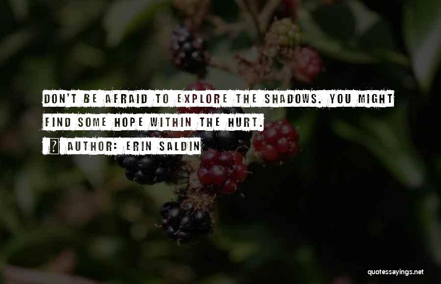 Erin Saldin Quotes: Don't Be Afraid To Explore The Shadows. You Might Find Some Hope Within The Hurt.