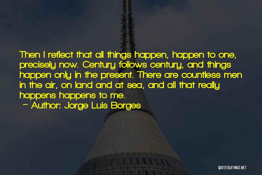 Jorge Luis Borges Quotes: Then I Reflect That All Things Happen, Happen To One, Precisely Now. Century Follows Century, And Things Happen Only In