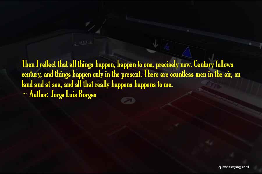 Jorge Luis Borges Quotes: Then I Reflect That All Things Happen, Happen To One, Precisely Now. Century Follows Century, And Things Happen Only In