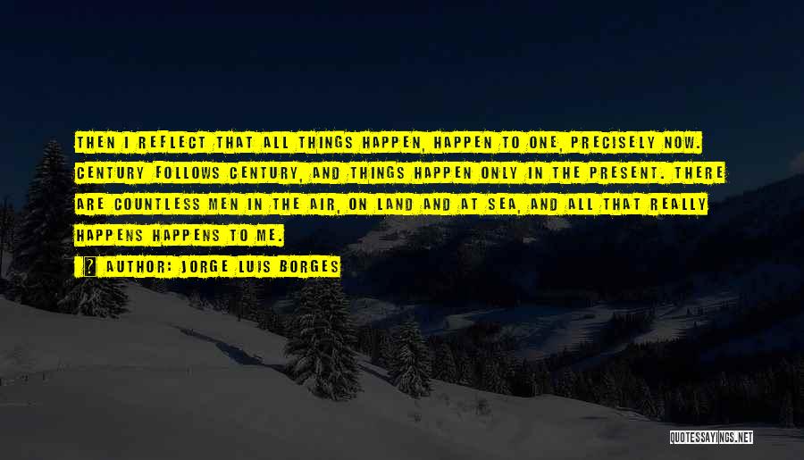 Jorge Luis Borges Quotes: Then I Reflect That All Things Happen, Happen To One, Precisely Now. Century Follows Century, And Things Happen Only In