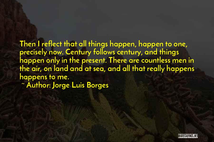 Jorge Luis Borges Quotes: Then I Reflect That All Things Happen, Happen To One, Precisely Now. Century Follows Century, And Things Happen Only In