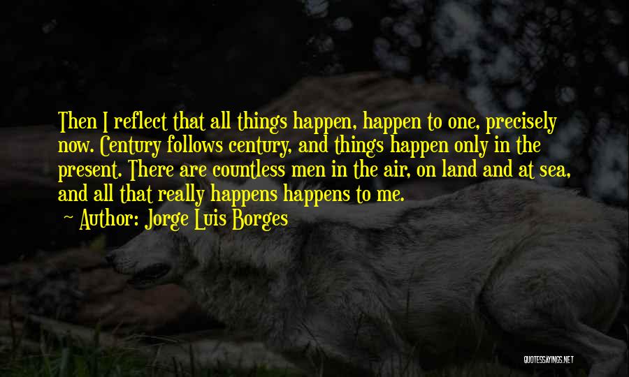 Jorge Luis Borges Quotes: Then I Reflect That All Things Happen, Happen To One, Precisely Now. Century Follows Century, And Things Happen Only In