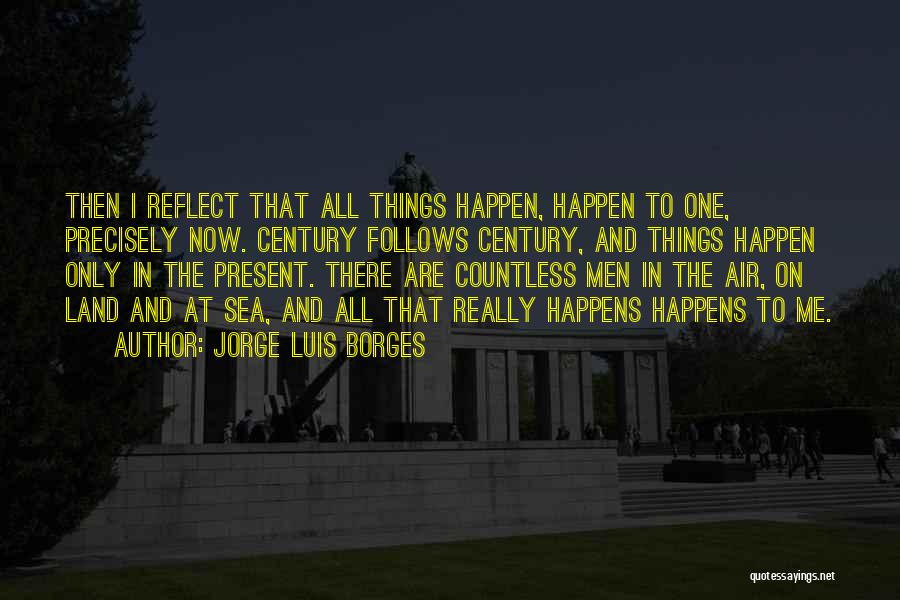 Jorge Luis Borges Quotes: Then I Reflect That All Things Happen, Happen To One, Precisely Now. Century Follows Century, And Things Happen Only In