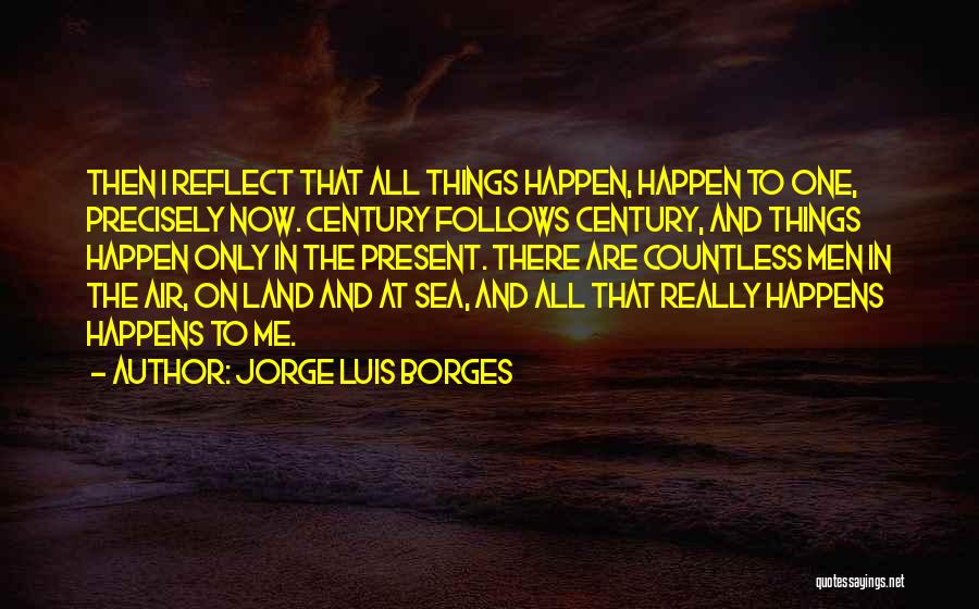 Jorge Luis Borges Quotes: Then I Reflect That All Things Happen, Happen To One, Precisely Now. Century Follows Century, And Things Happen Only In