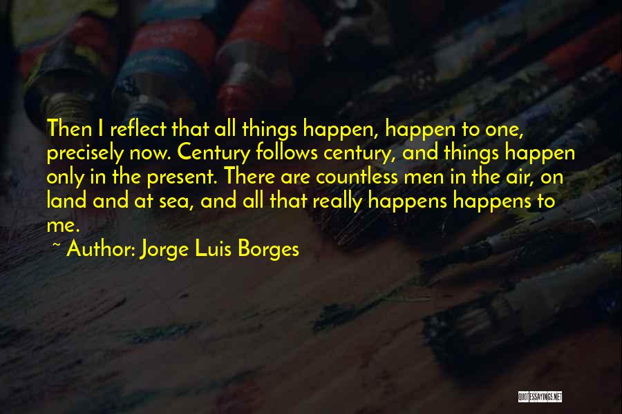Jorge Luis Borges Quotes: Then I Reflect That All Things Happen, Happen To One, Precisely Now. Century Follows Century, And Things Happen Only In