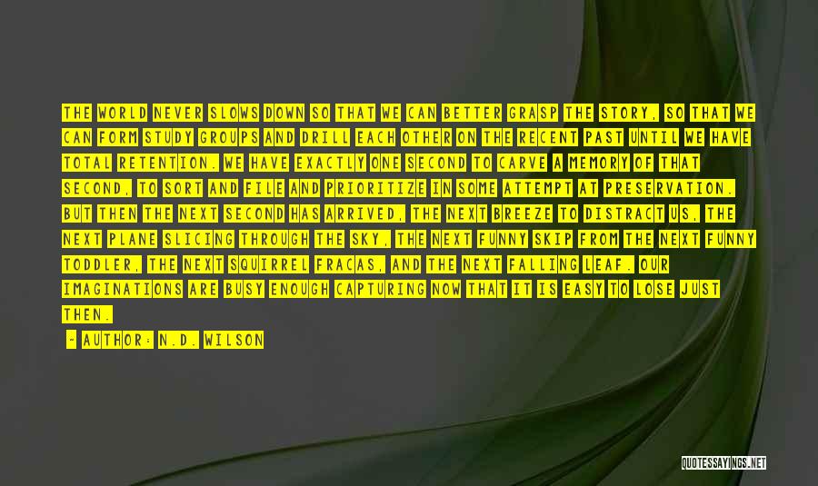 N.D. Wilson Quotes: The World Never Slows Down So That We Can Better Grasp The Story, So That We Can Form Study Groups