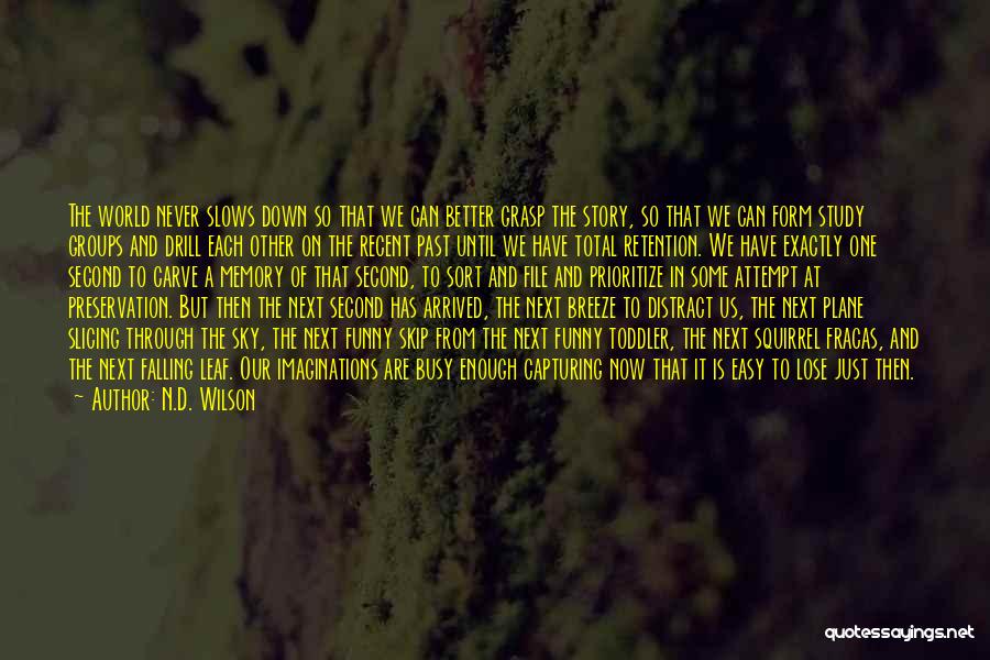 N.D. Wilson Quotes: The World Never Slows Down So That We Can Better Grasp The Story, So That We Can Form Study Groups