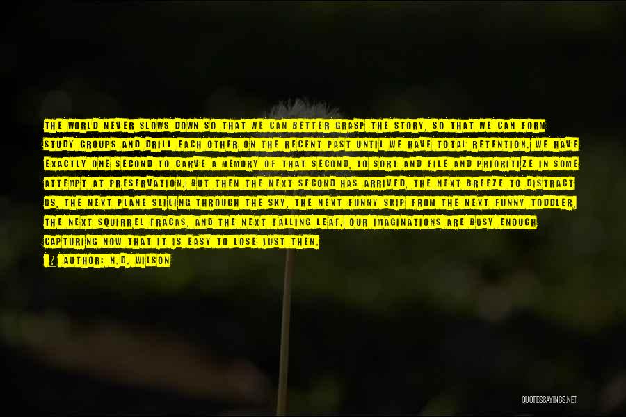 N.D. Wilson Quotes: The World Never Slows Down So That We Can Better Grasp The Story, So That We Can Form Study Groups