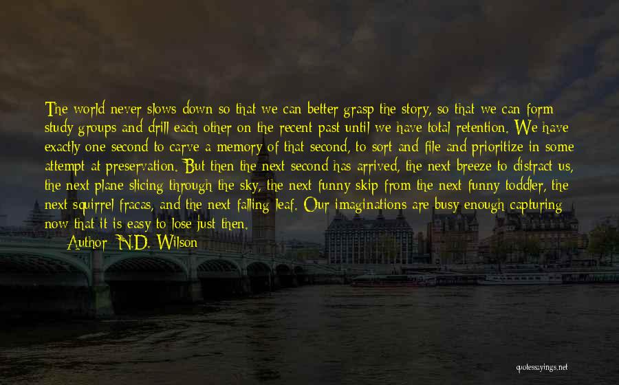 N.D. Wilson Quotes: The World Never Slows Down So That We Can Better Grasp The Story, So That We Can Form Study Groups