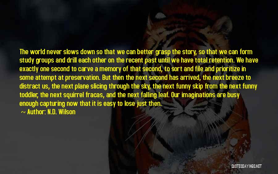 N.D. Wilson Quotes: The World Never Slows Down So That We Can Better Grasp The Story, So That We Can Form Study Groups