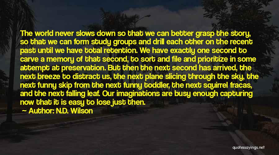 N.D. Wilson Quotes: The World Never Slows Down So That We Can Better Grasp The Story, So That We Can Form Study Groups