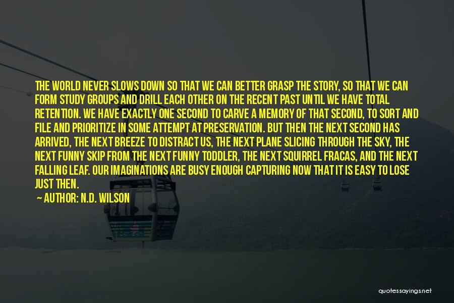 N.D. Wilson Quotes: The World Never Slows Down So That We Can Better Grasp The Story, So That We Can Form Study Groups