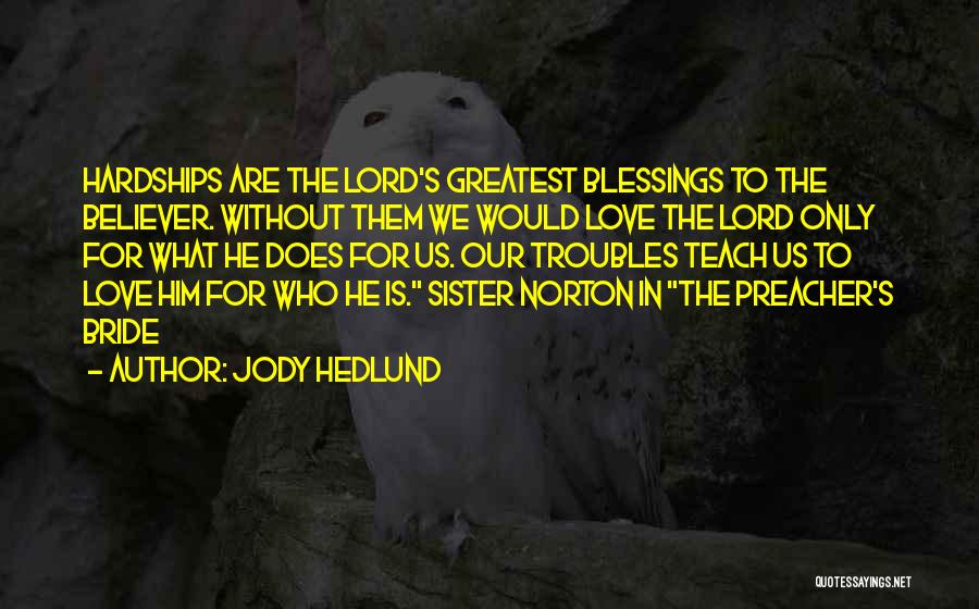 Jody Hedlund Quotes: Hardships Are The Lord's Greatest Blessings To The Believer. Without Them We Would Love The Lord Only For What He