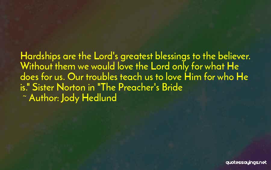 Jody Hedlund Quotes: Hardships Are The Lord's Greatest Blessings To The Believer. Without Them We Would Love The Lord Only For What He