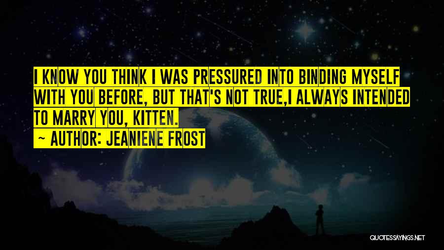 Jeaniene Frost Quotes: I Know You Think I Was Pressured Into Binding Myself With You Before, But That's Not True,i Always Intended To