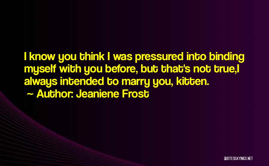 Jeaniene Frost Quotes: I Know You Think I Was Pressured Into Binding Myself With You Before, But That's Not True,i Always Intended To