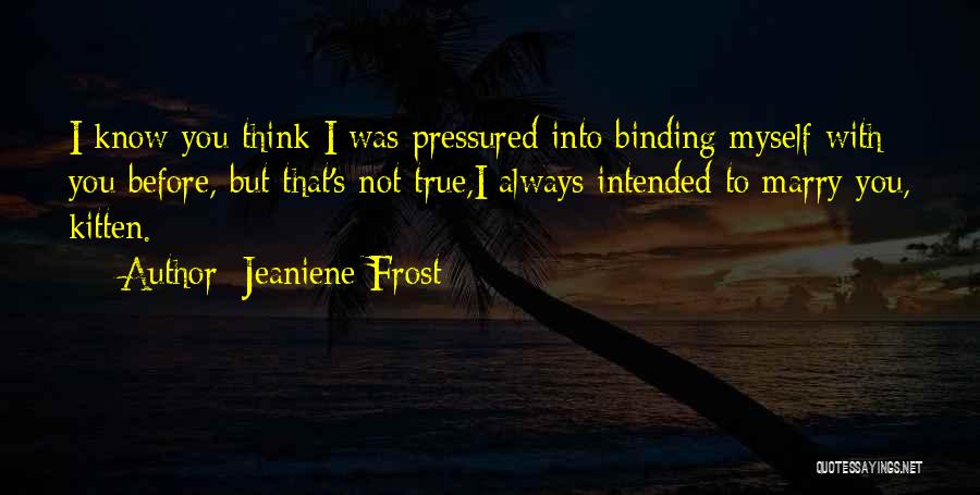 Jeaniene Frost Quotes: I Know You Think I Was Pressured Into Binding Myself With You Before, But That's Not True,i Always Intended To