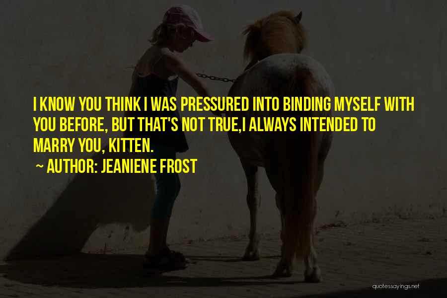 Jeaniene Frost Quotes: I Know You Think I Was Pressured Into Binding Myself With You Before, But That's Not True,i Always Intended To