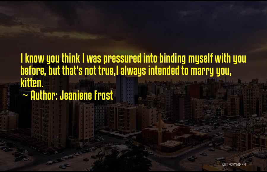 Jeaniene Frost Quotes: I Know You Think I Was Pressured Into Binding Myself With You Before, But That's Not True,i Always Intended To