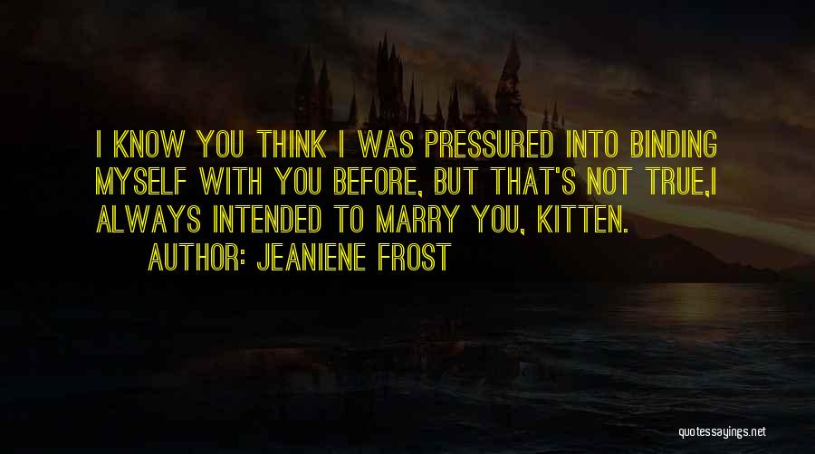 Jeaniene Frost Quotes: I Know You Think I Was Pressured Into Binding Myself With You Before, But That's Not True,i Always Intended To