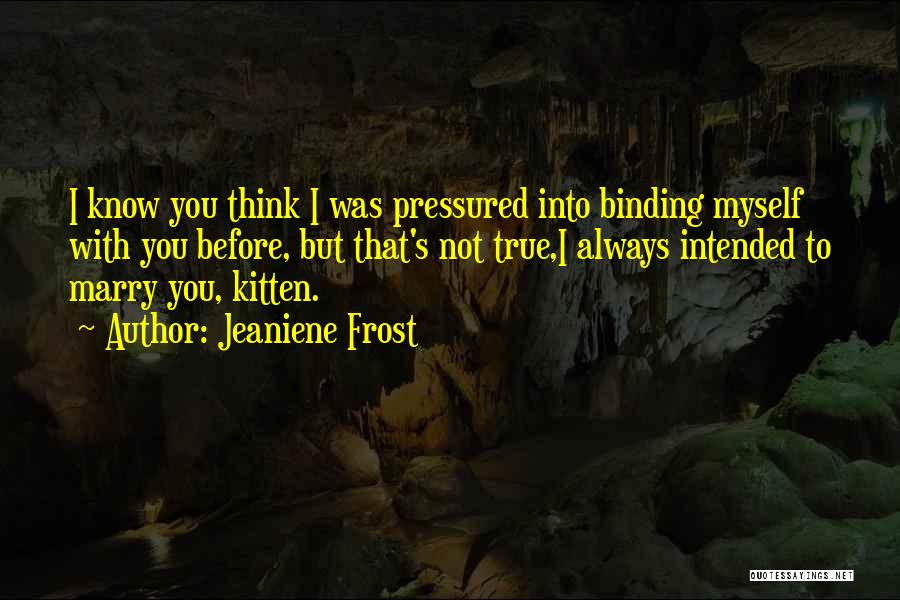 Jeaniene Frost Quotes: I Know You Think I Was Pressured Into Binding Myself With You Before, But That's Not True,i Always Intended To