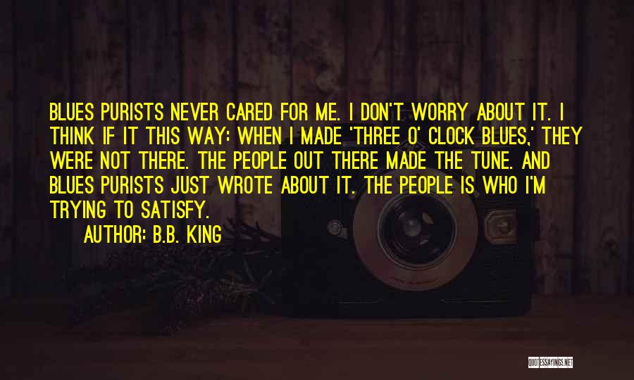 B.B. King Quotes: Blues Purists Never Cared For Me. I Don't Worry About It. I Think If It This Way: When I Made