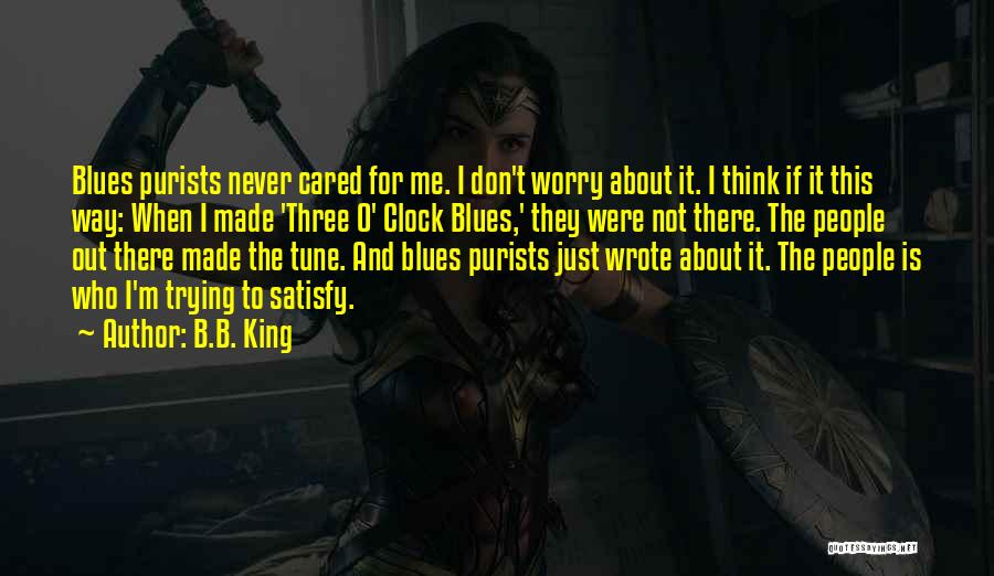 B.B. King Quotes: Blues Purists Never Cared For Me. I Don't Worry About It. I Think If It This Way: When I Made