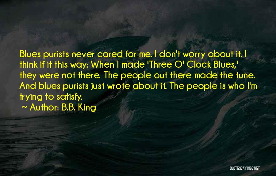 B.B. King Quotes: Blues Purists Never Cared For Me. I Don't Worry About It. I Think If It This Way: When I Made