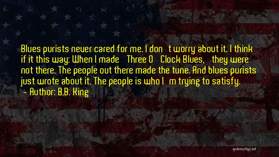 B.B. King Quotes: Blues Purists Never Cared For Me. I Don't Worry About It. I Think If It This Way: When I Made