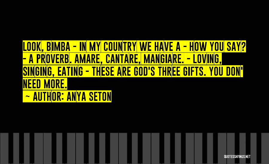 Anya Seton Quotes: Look, Bimba - In My Country We Have A - How You Say? - A Proverb. Amare, Cantare, Mangiare. -