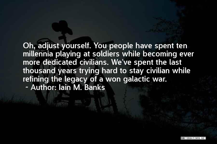 Iain M. Banks Quotes: Oh, Adjust Yourself. You People Have Spent Ten Millennia Playing At Soldiers While Becoming Ever More Dedicated Civilians. We've Spent
