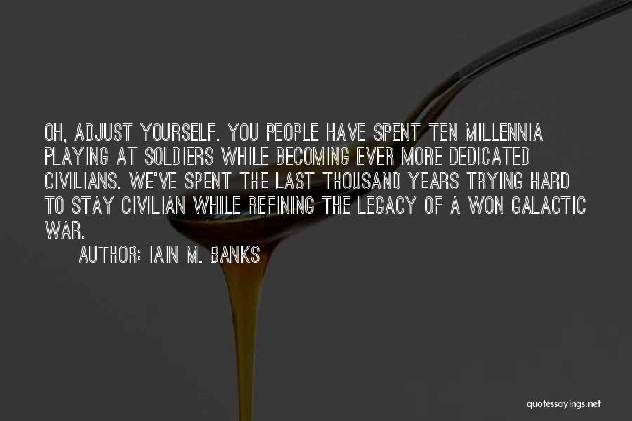 Iain M. Banks Quotes: Oh, Adjust Yourself. You People Have Spent Ten Millennia Playing At Soldiers While Becoming Ever More Dedicated Civilians. We've Spent