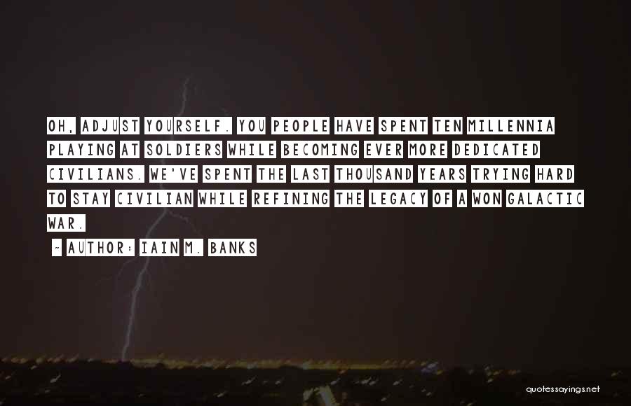 Iain M. Banks Quotes: Oh, Adjust Yourself. You People Have Spent Ten Millennia Playing At Soldiers While Becoming Ever More Dedicated Civilians. We've Spent