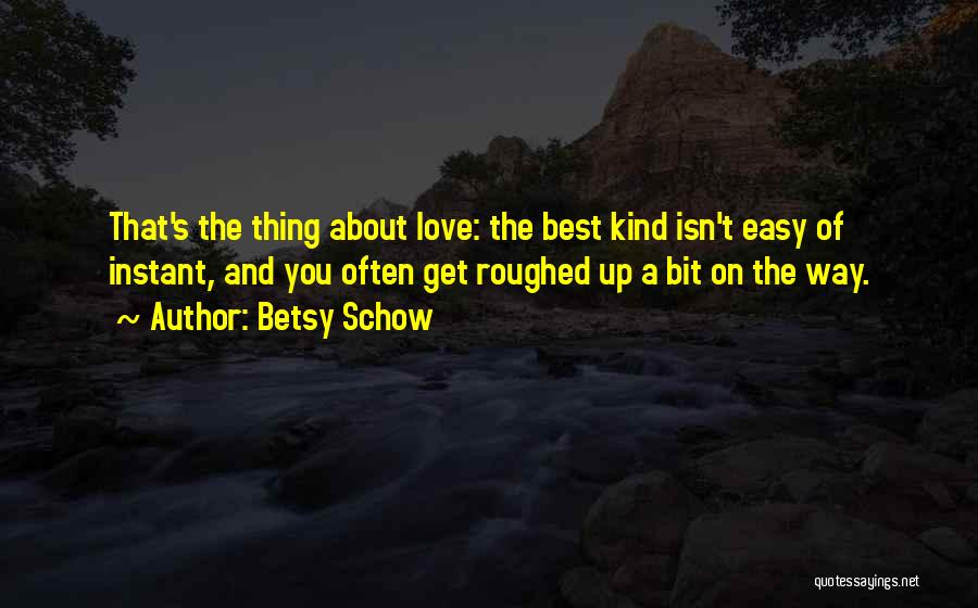 Betsy Schow Quotes: That's The Thing About Love: The Best Kind Isn't Easy Of Instant, And You Often Get Roughed Up A Bit