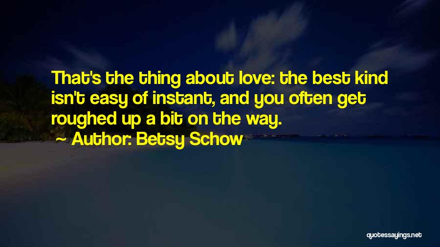 Betsy Schow Quotes: That's The Thing About Love: The Best Kind Isn't Easy Of Instant, And You Often Get Roughed Up A Bit