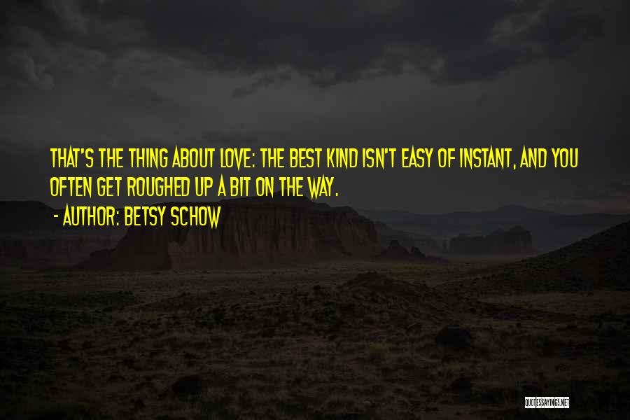 Betsy Schow Quotes: That's The Thing About Love: The Best Kind Isn't Easy Of Instant, And You Often Get Roughed Up A Bit