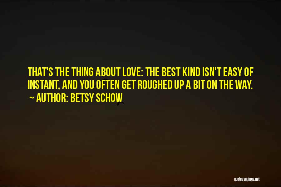 Betsy Schow Quotes: That's The Thing About Love: The Best Kind Isn't Easy Of Instant, And You Often Get Roughed Up A Bit