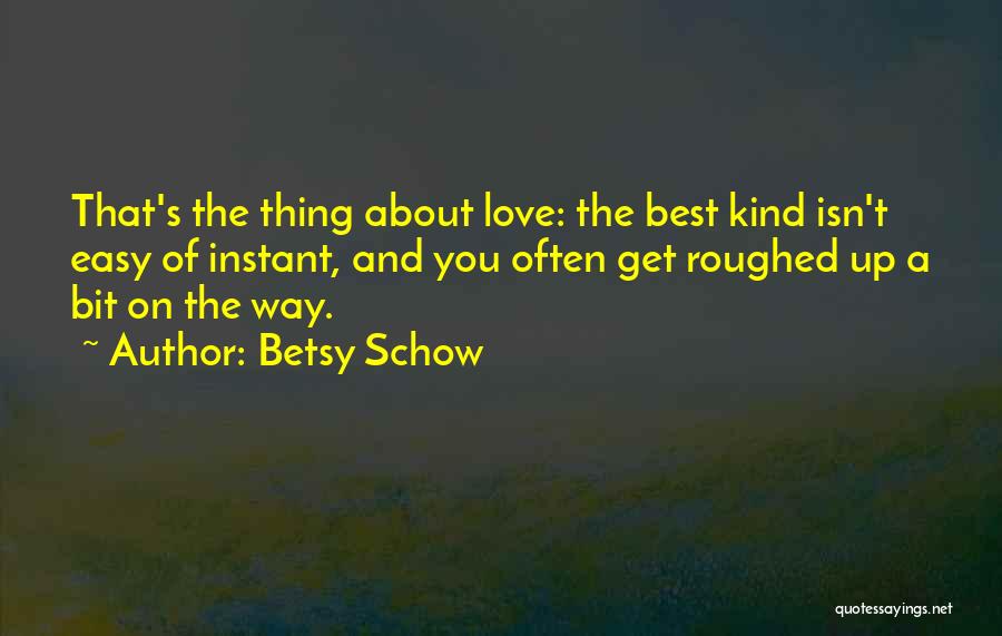 Betsy Schow Quotes: That's The Thing About Love: The Best Kind Isn't Easy Of Instant, And You Often Get Roughed Up A Bit